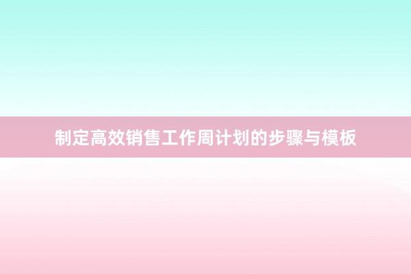 制定高效销售工作周计划的步骤与模板