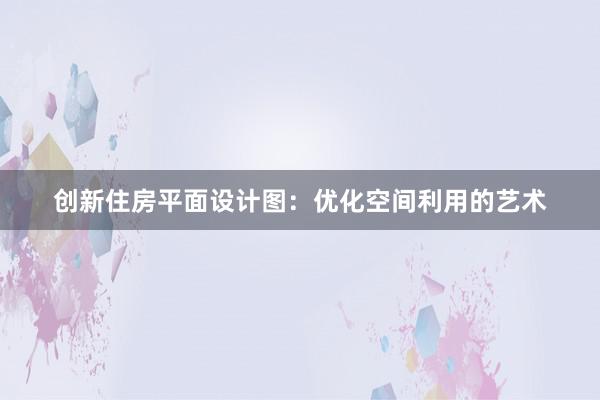 创新住房平面设计图：优化空间利用的艺术