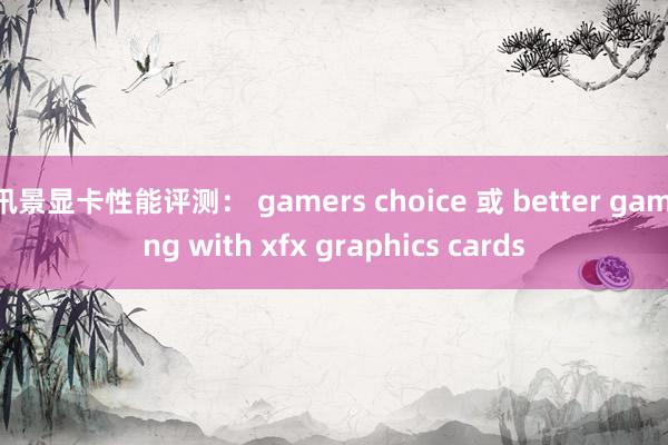 讯景显卡性能评测： gamers choice 或 better gaming with xfx graphics cards