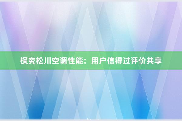 探究松川空调性能：用户信得过评价共享